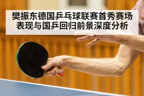 樊振东德国乒乓球联赛首秀赛场表现与国乒回归前景深度分析