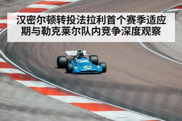 汉密尔顿转投法拉利首个赛季适应期与勒克莱尔队内竞争深度观察