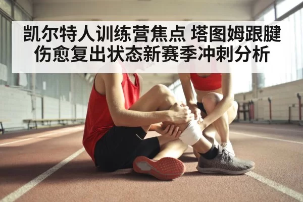 凯尔特人训练营焦点 塔图姆跟腱伤愈复出状态新赛季冲刺分析