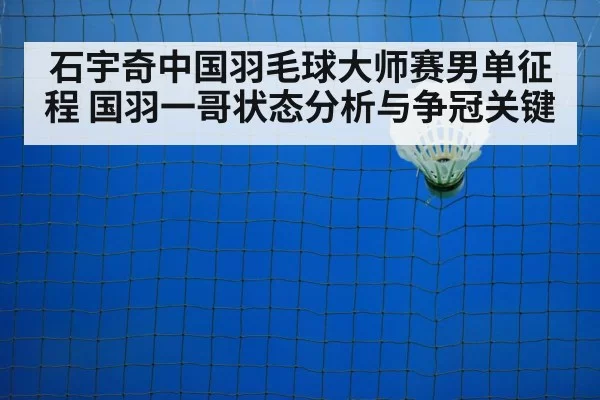 石宇奇中国羽毛球大师赛男单征程 国羽一哥状态分析与争冠关键