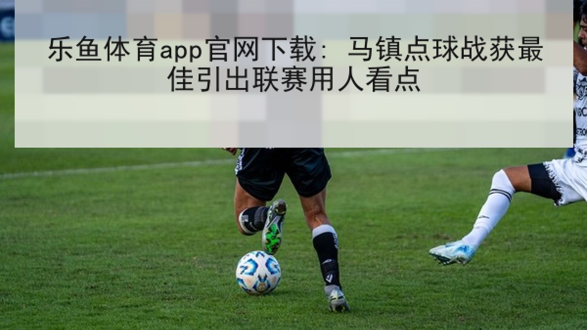 乐鱼体育app官网下载: 马镇点球战获最佳引出联赛用人看点 乐鱼体育app官网下载: 马镇点球战获最佳引出联赛用人看点
