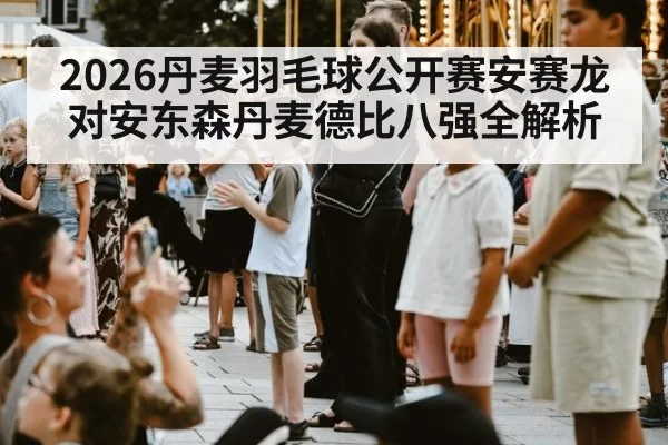 2026丹麦羽毛球公开赛安赛龙对安东森丹麦德比八强全解析