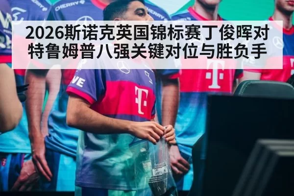 2026斯诺克英国锦标赛丁俊晖对特鲁姆普八强关键对位与胜负手